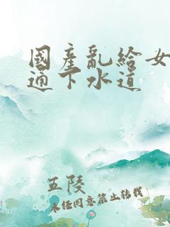 国产乱给女儿疏通下水道