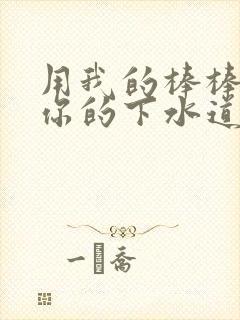 用我的棒棒疏通你的下水道