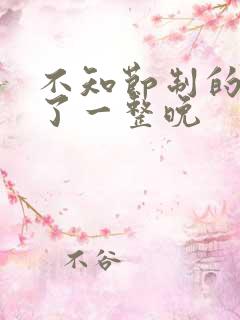 不知节制的索要了一整晚