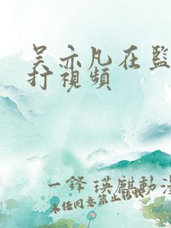 吴亦凡在监狱被打视频