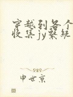 穿越到各个世界收集jy系统