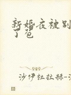 新婚夜被别人开了苞