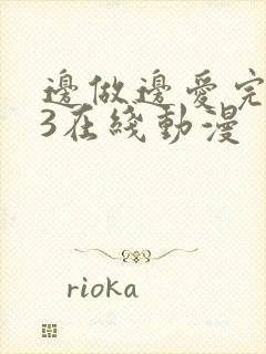 边做边爱完整版3在线动漫