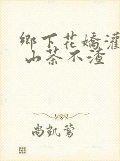 乡下花娇灌日常 山茶不渣