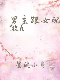 男主跟女配各种做h