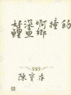 好深啊撞的好吗鲤鱼乡