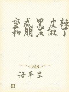 变成黑皮辣妹后和朋友做了无增删翻译接档