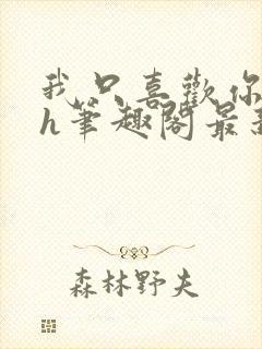 我只喜欢你11h笔趣阁最新章节更新