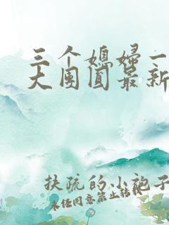 三个媳妇一锅烩大团圆最新章节