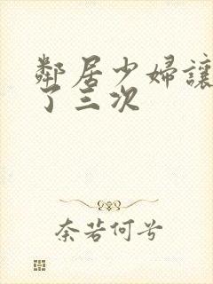 邻居少妇让我爽了三次