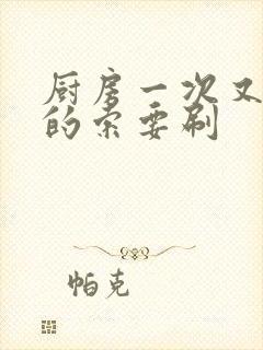 厨房一次又一次的索要刷