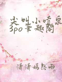 尖叫小喷泉1v3po笔趣阁