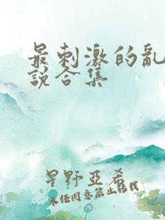 最刺激的乱惀小说合集