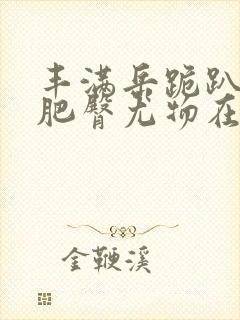 丰满岳跪趴高撅肥臀尤物在线观看