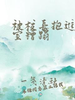 被校长抱进办公室糟蹋