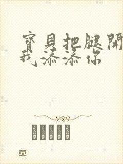 宝贝把腿开大让我添添你