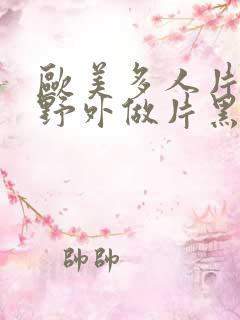 欧美多人片高潮野外做片黑人