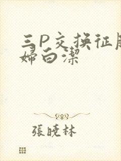 三P交换征服美妇白洁