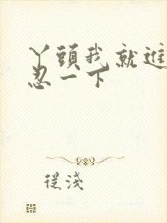 丫头我就进一点忍一下