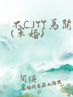 不CJ竹马关系(军婚)