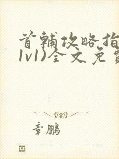 首辅攻略指南(1v1)全文免费阅读