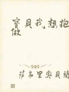 宝贝我想抱着你做