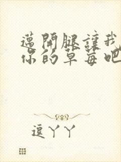 迈开腿让我尝尝你的草莓吧