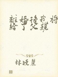 离婚后我将自己给了父亲