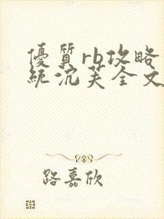 优质rb攻略系统沉芙全文免费阅读最新章节