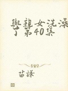 与亲女洗澡时伦了第40集