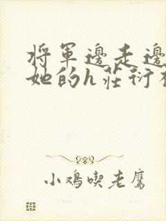 将军边走边挺进她的h庄衍祈