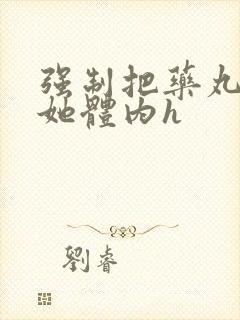 强制把药丸推进她体内h