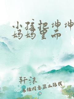 小孩把坤坤放入妈妈里面