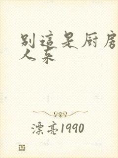 别这是厨房会有人来