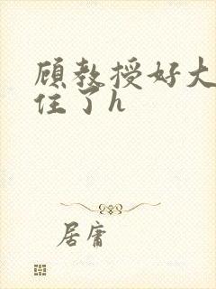 顾教授好大含不住了h