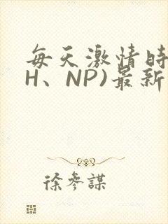 每天激情时(高H、NP)最新章节