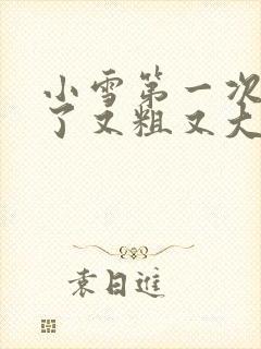 小雪第一次尝到了又粗又大视频