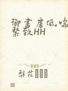 御书房低喘耸动紧致HH