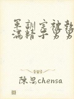 军训完被教官灌满精子男男