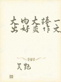 大肉大捧一进一出好爽作文