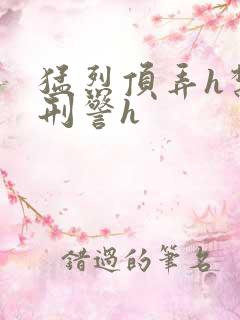 猛烈顶弄h禁欲刑警h