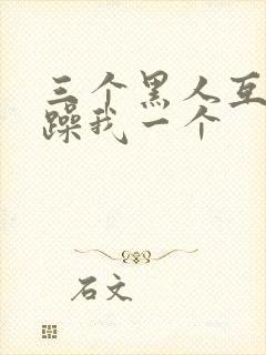 三个黑人互换着躁我一个