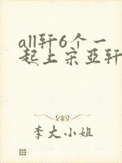 all轩6个一起上宋亚轩