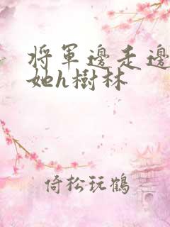将军边走边挺进她h树林