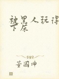 被黑人玩得不能下床