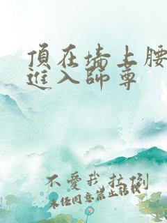 顶在墙上腰一沉进入师尊