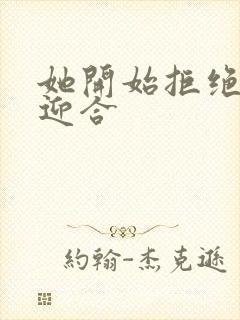 她开始拒绝慢迎迎合