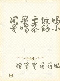 同学要做吗po爱喝茶的小酥肉