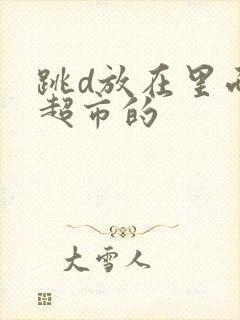 跳d放在里面逛超市的