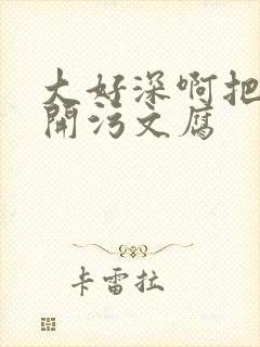 大好深啊把腿开开污文腐